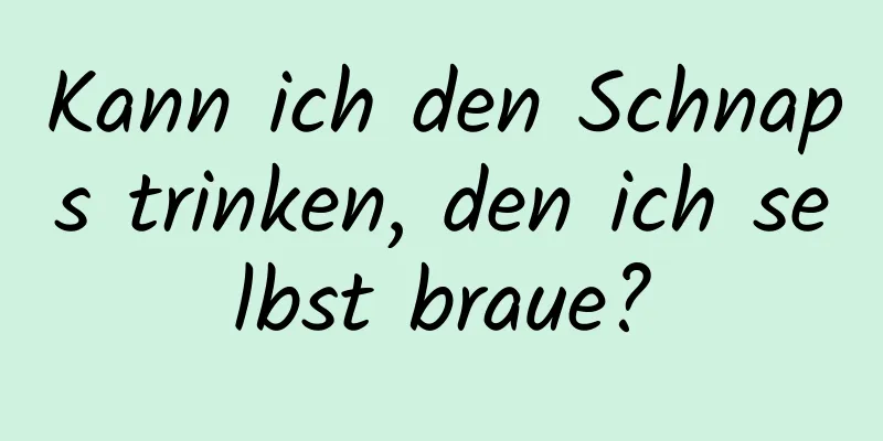 Kann ich den Schnaps trinken, den ich selbst braue?