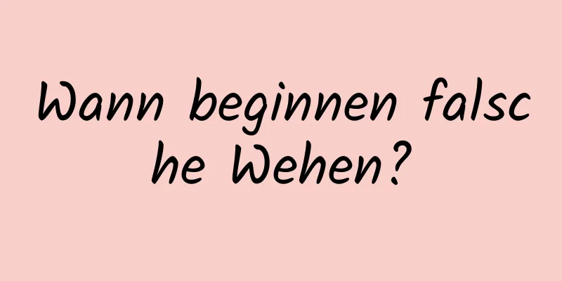 Wann beginnen falsche Wehen?
