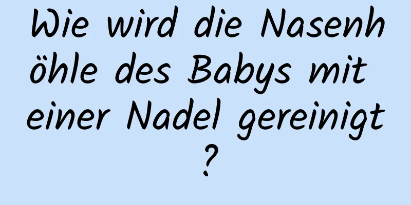 Wie wird die Nasenhöhle des Babys mit einer Nadel gereinigt?