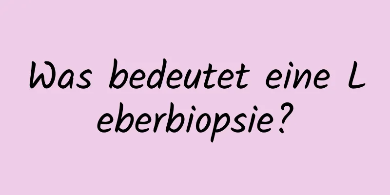 Was bedeutet eine Leberbiopsie?