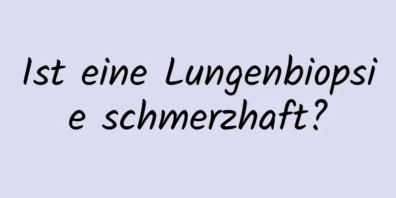 Ist eine Lungenbiopsie schmerzhaft?