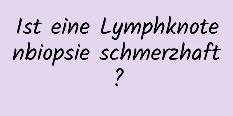 Ist eine Lymphknotenbiopsie schmerzhaft?