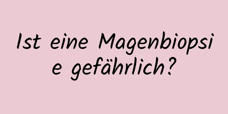 Ist eine Magenbiopsie gefährlich?