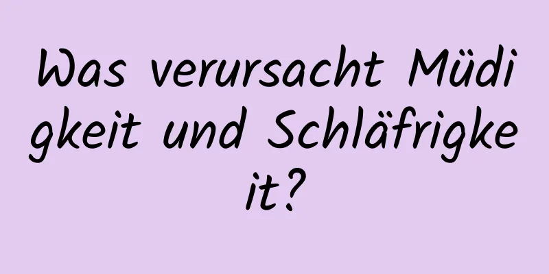 Was verursacht Müdigkeit und Schläfrigkeit?