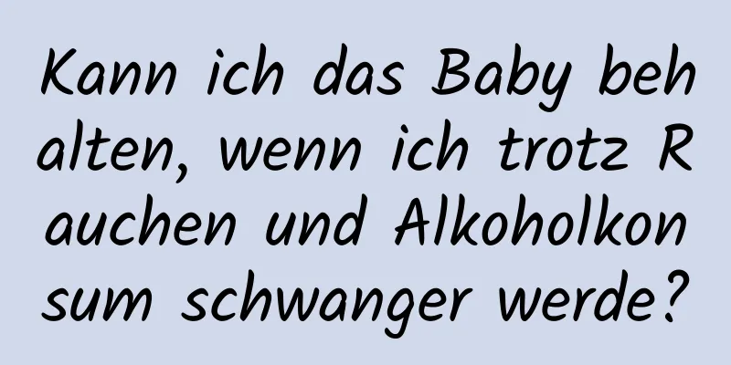 Kann ich das Baby behalten, wenn ich trotz Rauchen und Alkoholkonsum schwanger werde?