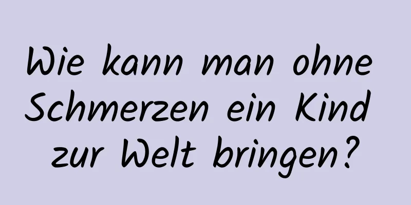 Wie kann man ohne Schmerzen ein Kind zur Welt bringen?