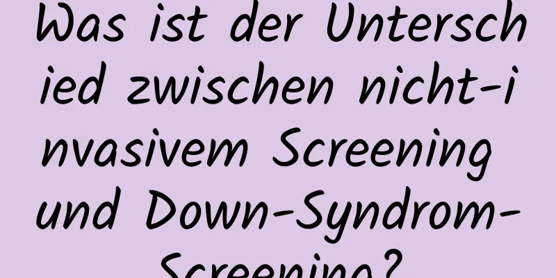 Was ist der Unterschied zwischen nicht-invasivem Screening und Down-Syndrom-Screening?
