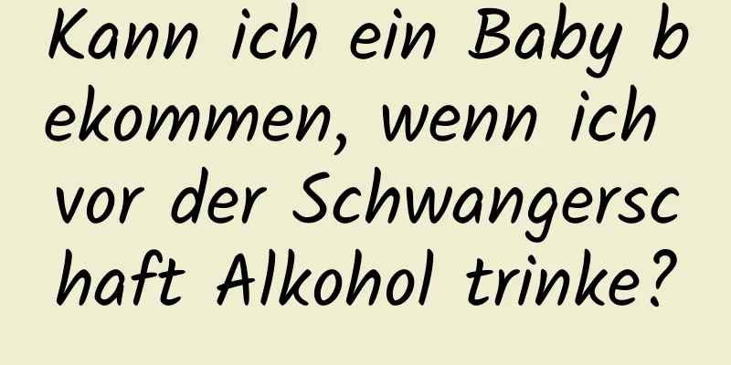 Kann ich ein Baby bekommen, wenn ich vor der Schwangerschaft Alkohol trinke?