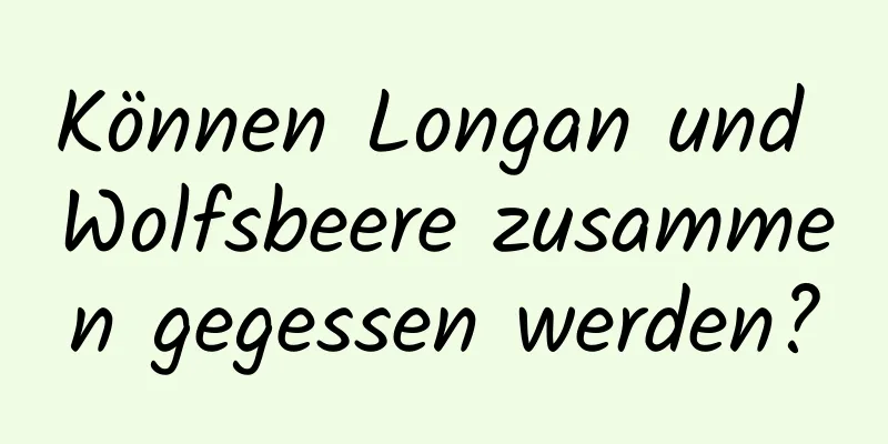Können Longan und Wolfsbeere zusammen gegessen werden?
