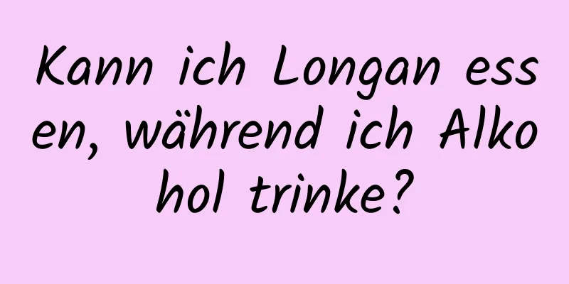 Kann ich Longan essen, während ich Alkohol trinke?