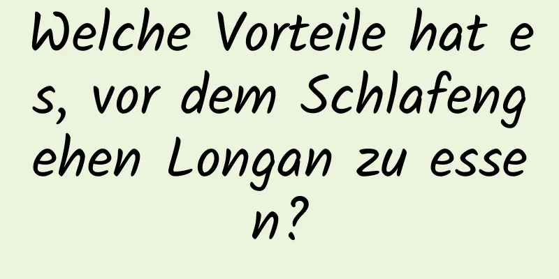 Welche Vorteile hat es, vor dem Schlafengehen Longan zu essen?