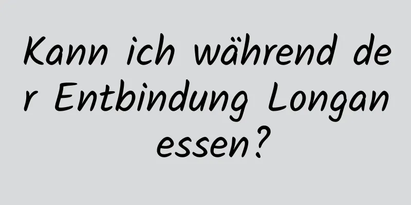 Kann ich während der Entbindung Longan essen?