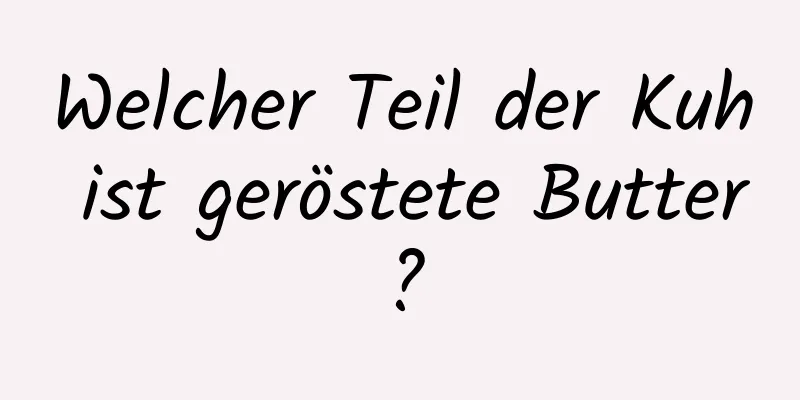 Welcher Teil der Kuh ist geröstete Butter?