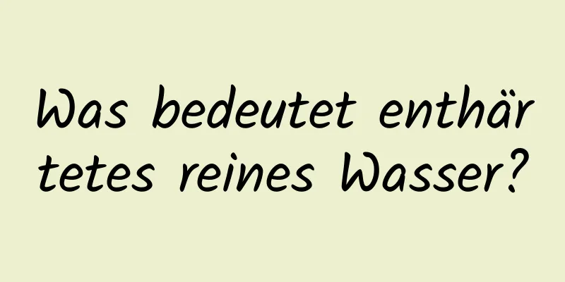 Was bedeutet enthärtetes reines Wasser?