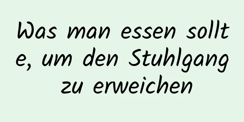 Was man essen sollte, um den Stuhlgang zu erweichen