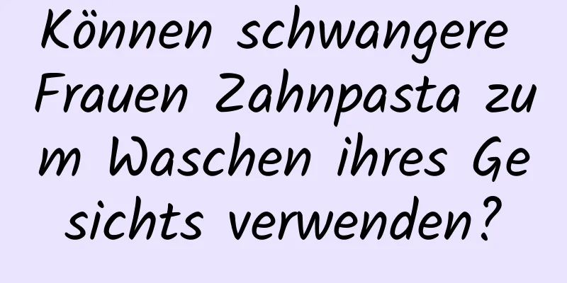 Können schwangere Frauen Zahnpasta zum Waschen ihres Gesichts verwenden?