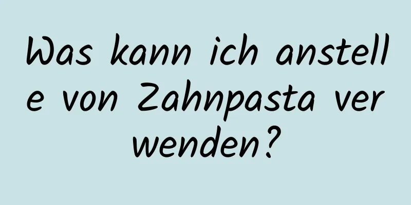 Was kann ich anstelle von Zahnpasta verwenden?
