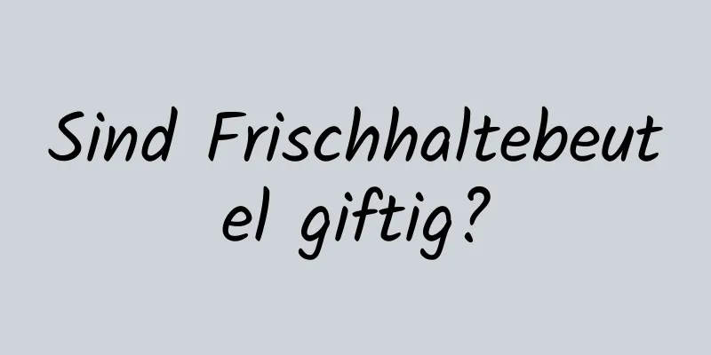 Sind Frischhaltebeutel giftig?