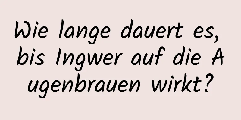 Wie lange dauert es, bis Ingwer auf die Augenbrauen wirkt?