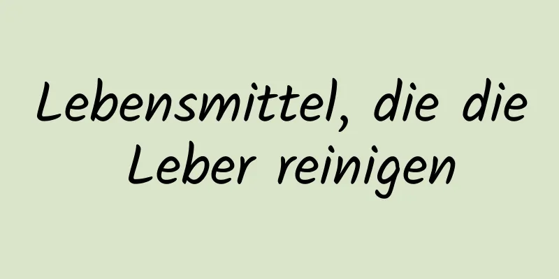 Lebensmittel, die die Leber reinigen
