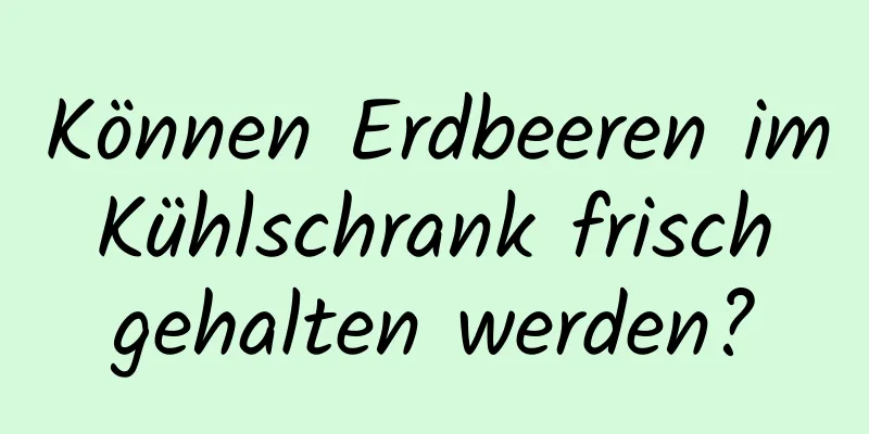 Können Erdbeeren im Kühlschrank frisch gehalten werden?