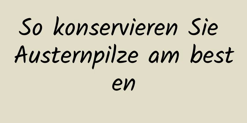 So konservieren Sie Austernpilze am besten