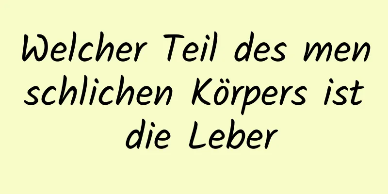 Welcher Teil des menschlichen Körpers ist die Leber