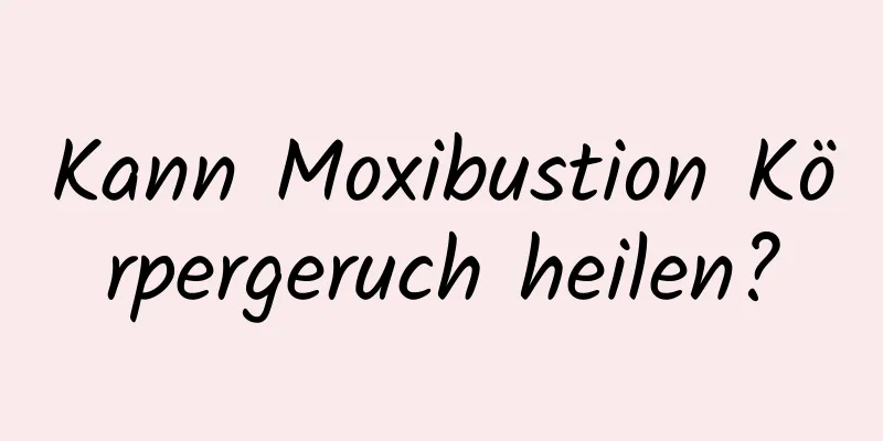 Kann Moxibustion Körpergeruch heilen?