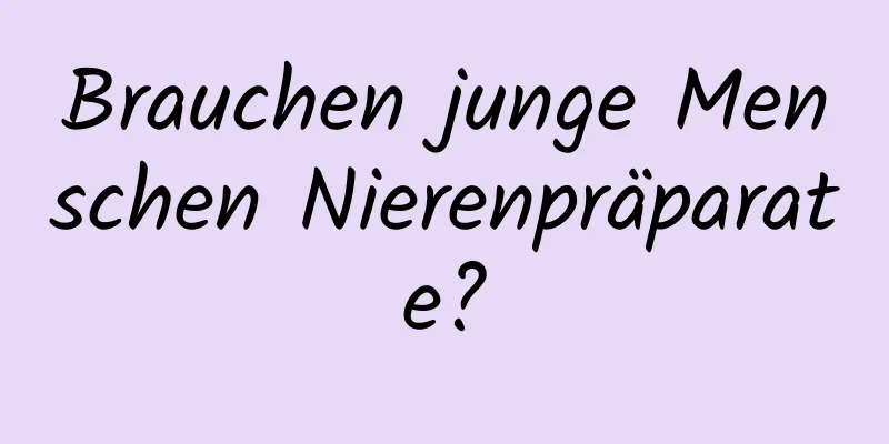 Brauchen junge Menschen Nierenpräparate?