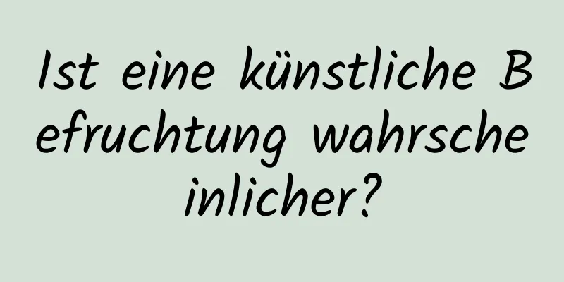 Ist eine künstliche Befruchtung wahrscheinlicher?