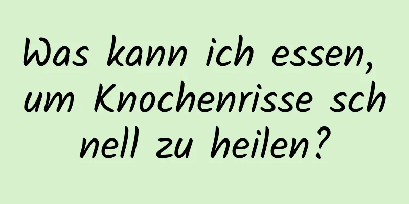 Was kann ich essen, um Knochenrisse schnell zu heilen?