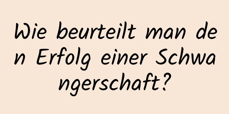 Wie beurteilt man den Erfolg einer Schwangerschaft?