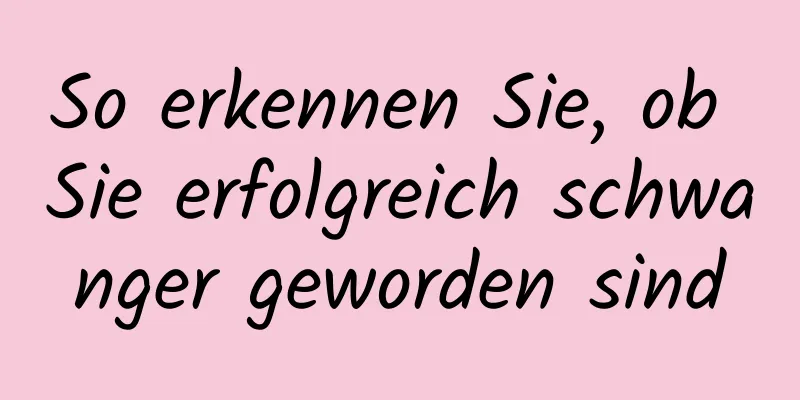 So erkennen Sie, ob Sie erfolgreich schwanger geworden sind