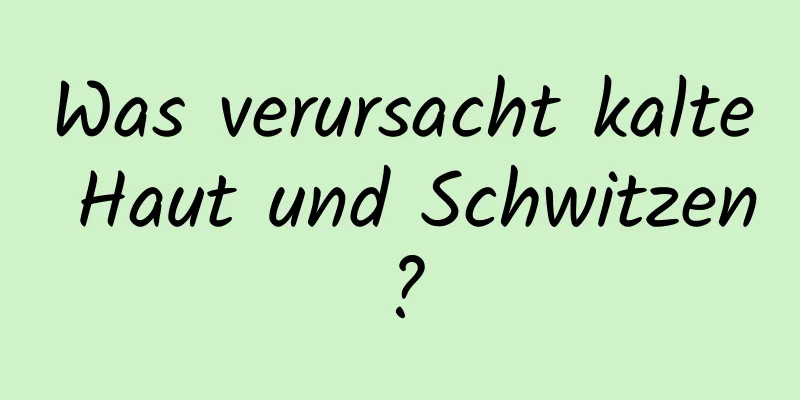Was verursacht kalte Haut und Schwitzen?