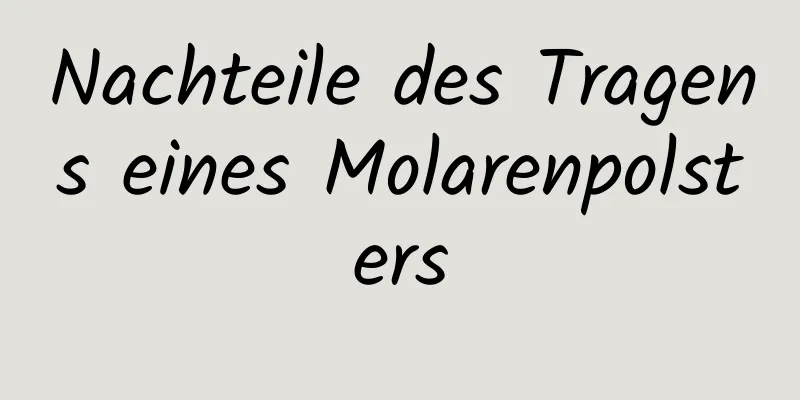 Nachteile des Tragens eines Molarenpolsters