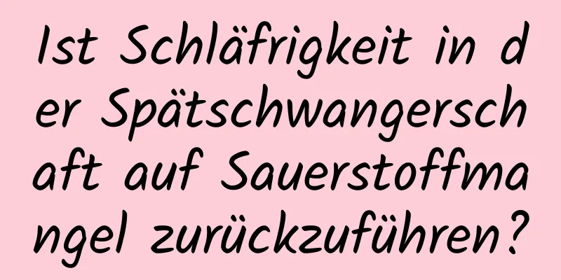 Ist Schläfrigkeit in der Spätschwangerschaft auf Sauerstoffmangel zurückzuführen?