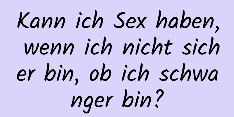 Kann ich Sex haben, wenn ich nicht sicher bin, ob ich schwanger bin?