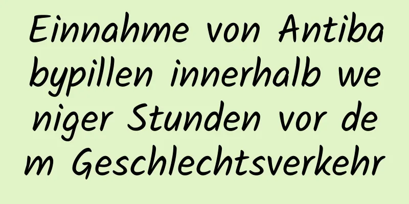 Einnahme von Antibabypillen innerhalb weniger Stunden vor dem Geschlechtsverkehr