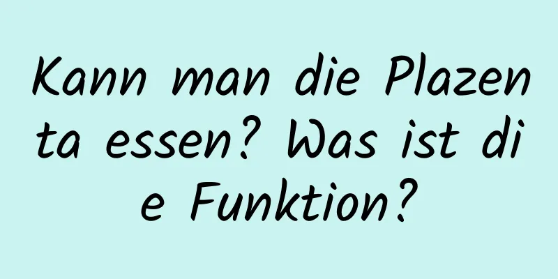 Kann man die Plazenta essen? Was ist die Funktion?