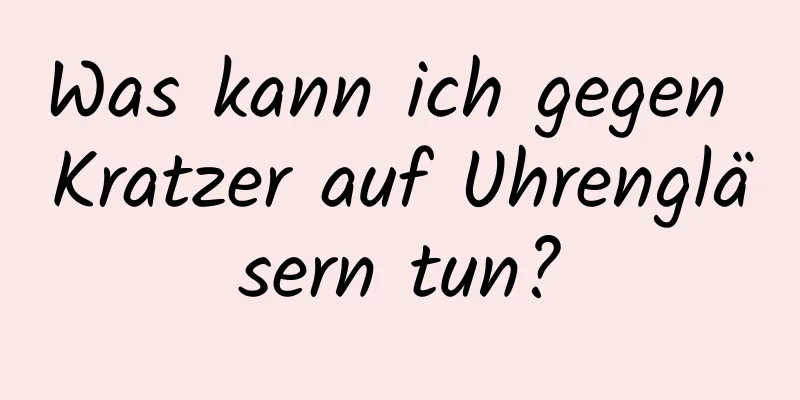 Was kann ich gegen Kratzer auf Uhrengläsern tun?