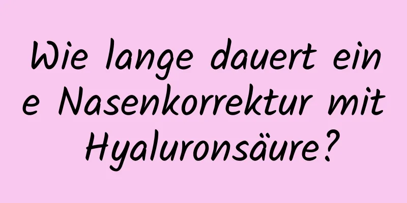 Wie lange dauert eine Nasenkorrektur mit Hyaluronsäure?