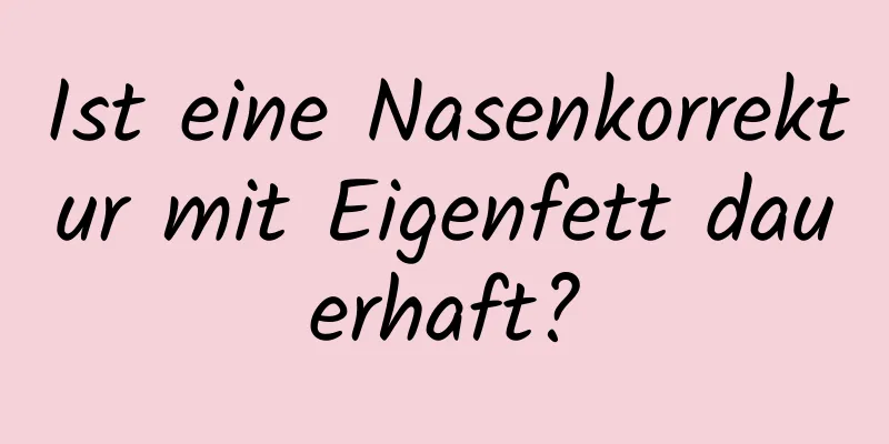 Ist eine Nasenkorrektur mit Eigenfett dauerhaft?