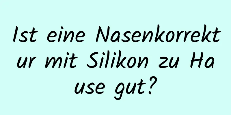 Ist eine Nasenkorrektur mit Silikon zu Hause gut?