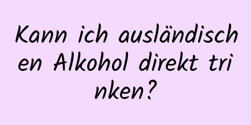 Kann ich ausländischen Alkohol direkt trinken?