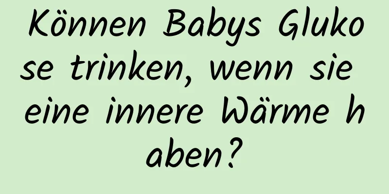 Können Babys Glukose trinken, wenn sie eine innere Wärme haben?