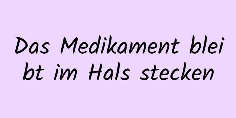 Das Medikament bleibt im Hals stecken
