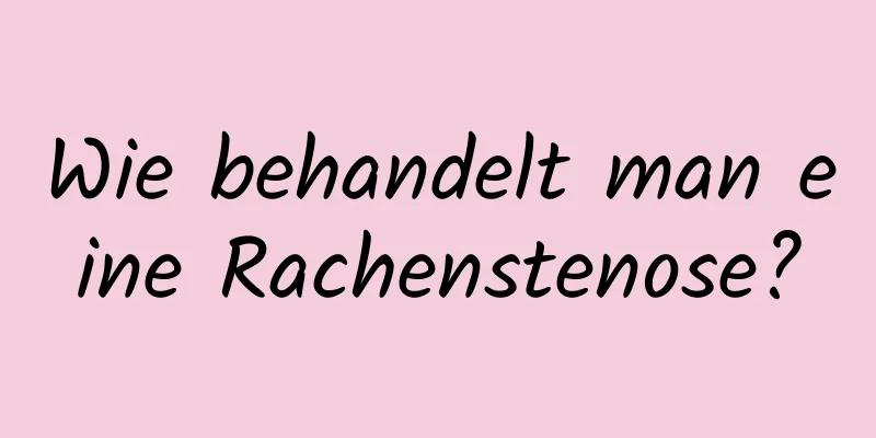 Wie behandelt man eine Rachenstenose?