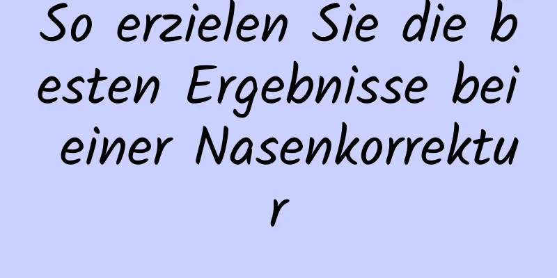 So erzielen Sie die besten Ergebnisse bei einer Nasenkorrektur