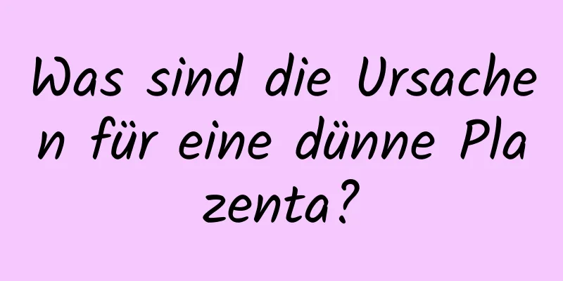 Was sind die Ursachen für eine dünne Plazenta?