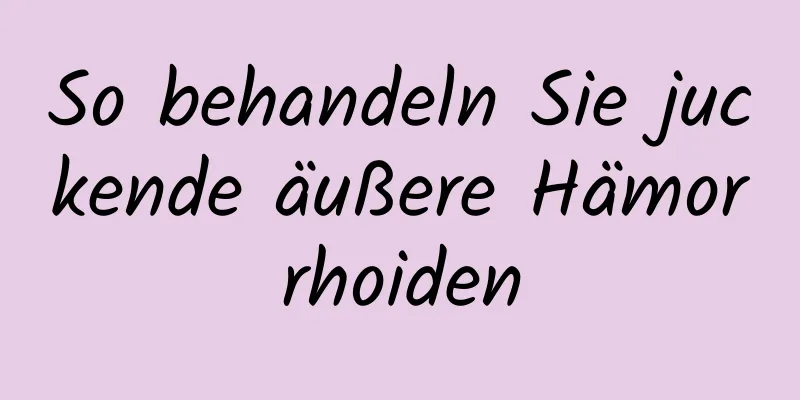 So behandeln Sie juckende äußere Hämorrhoiden